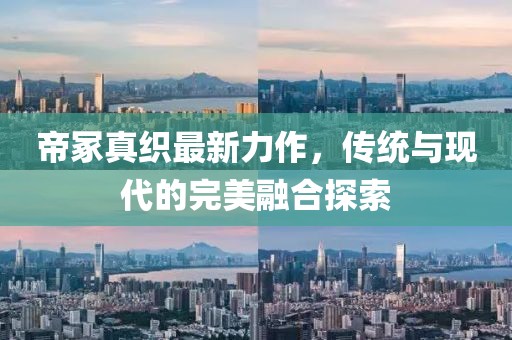 帝冢真織最新力作，傳統(tǒng)與現(xiàn)代的完美融合探索