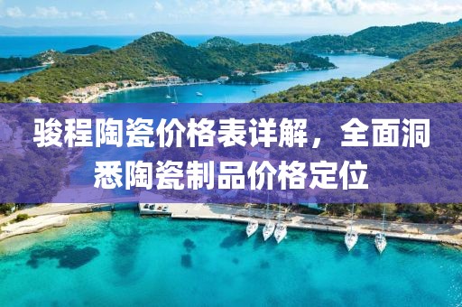 駿程陶瓷價(jià)格表詳解，全面洞悉陶瓷制品價(jià)格定位