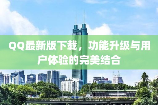 QQ最新版下載，功能升級與用戶體驗的完美結合