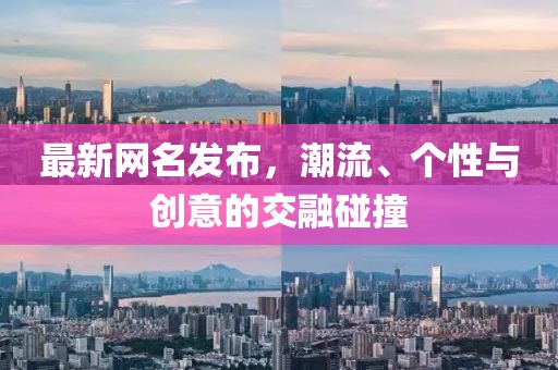 最新網(wǎng)名發(fā)布，潮流、個性與創(chuàng)意的交融碰撞