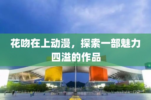 花吻在上動(dòng)漫，探索一部魅力四溢的作品