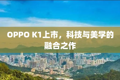 OPPO K1上市，科技與美學(xué)的融合之作