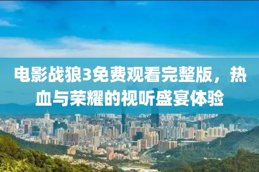 電影戰(zhàn)狼3免費(fèi)觀看完整版，熱血與榮耀的視聽盛宴體驗(yàn)