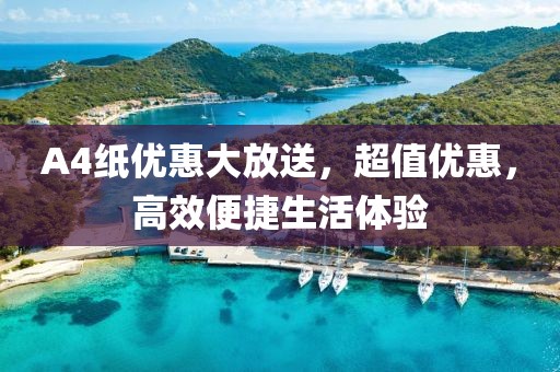 A4紙優(yōu)惠大放送，超值優(yōu)惠，高效便捷生活體驗(yàn)