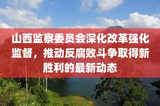 山西監(jiān)察委員會(huì)深化改革強(qiáng)化監(jiān)督，推動(dòng)反腐敗斗爭(zhēng)取得新勝利的最新動(dòng)態(tài)