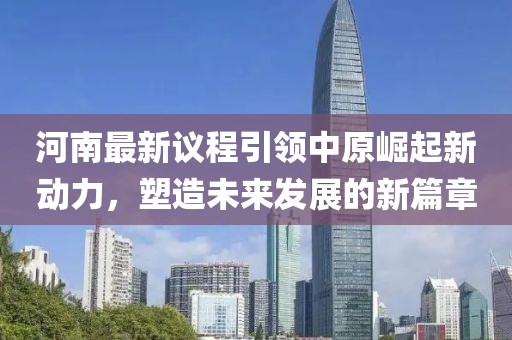 河南最新議程引領(lǐng)中原崛起新動(dòng)力，塑造未來發(fā)展的新篇章