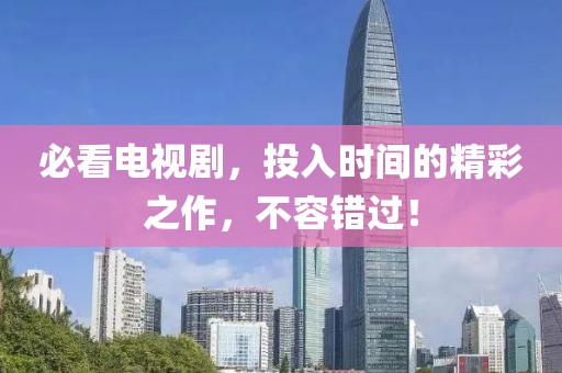 必看電視劇，投入時間的精彩之作，不容錯過！