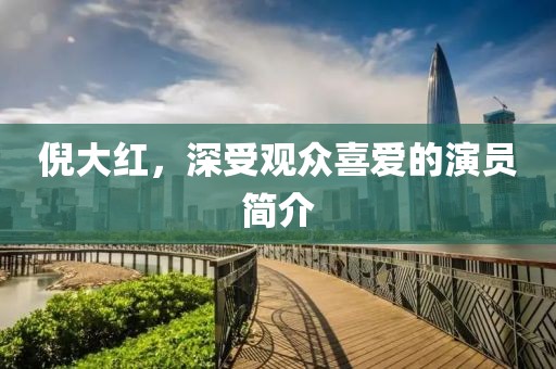 倪大紅，深受觀眾喜愛的演員簡介