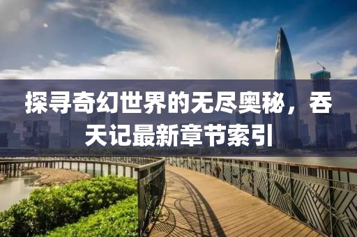 探尋奇幻世界的無(wú)盡奧秘，吞天記最新章節(jié)索引