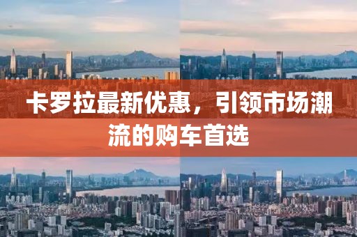 卡羅拉最新優(yōu)惠，引領(lǐng)市場潮流的購車首選