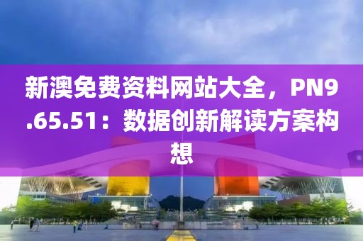 新澳免費(fèi)資料網(wǎng)站大全，PN9.65.51：數(shù)據(jù)創(chuàng)新解讀方案構(gòu)想