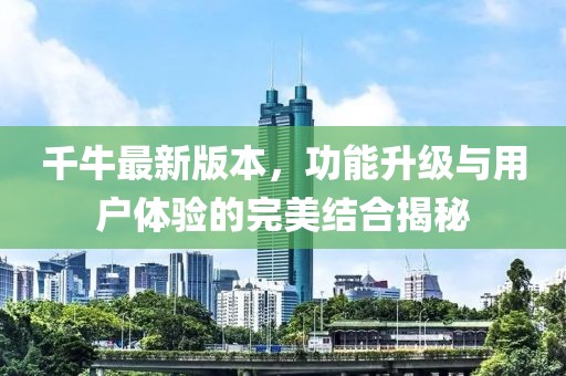 千牛最新版本，功能升級與用戶體驗的完美結合揭秘