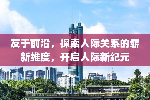 友于前沿，探索人際關(guān)系的嶄新維度，開啟人際新紀(jì)元