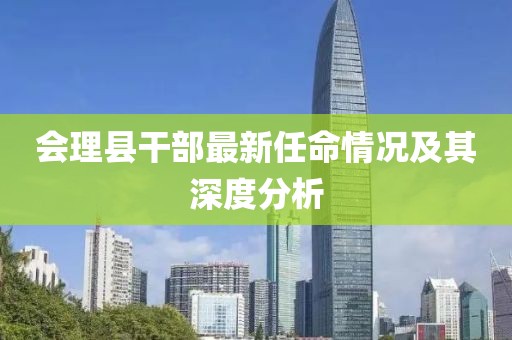 會(huì)理縣干部最新任命情況及其深度分析