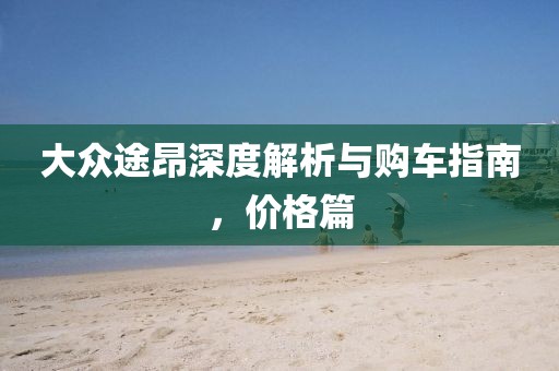 大眾途昂深度解析與購(gòu)車指南，價(jià)格篇