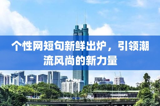 個(gè)性網(wǎng)短句新鮮出爐，引領(lǐng)潮流風(fēng)尚的新力量