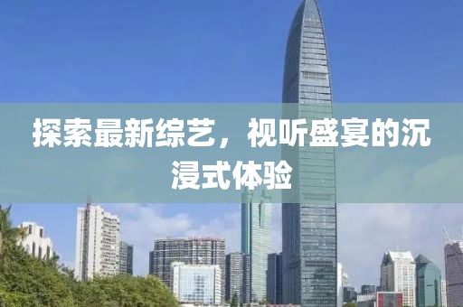 探索最新綜藝，視聽盛宴的沉浸式體驗(yàn)