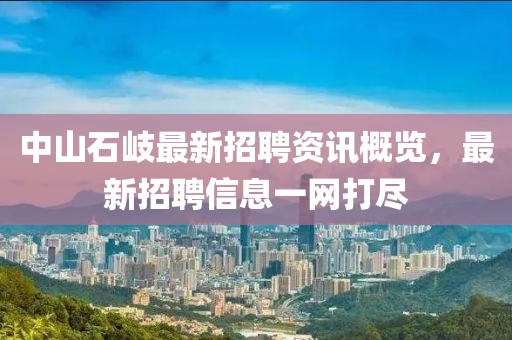 中山石岐最新招聘資訊概覽，最新招聘信息一網(wǎng)打盡