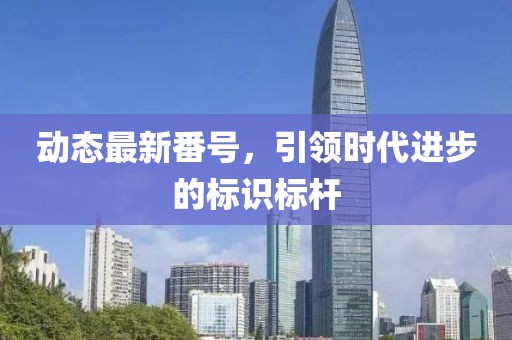 動態(tài)最新番號，引領時代進步的標識標桿