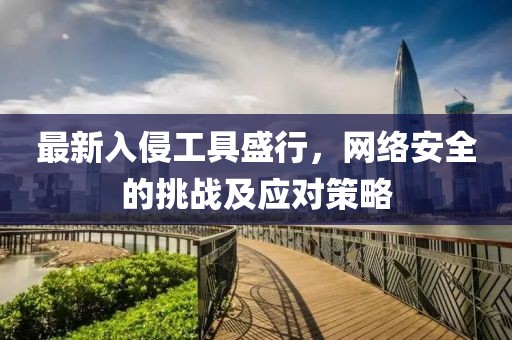 最新入侵工具盛行，網(wǎng)絡(luò)安全的挑戰(zhàn)及應(yīng)對策略