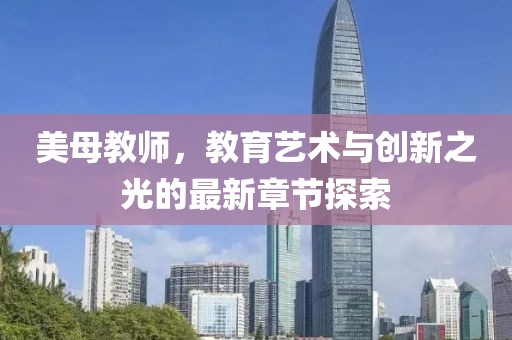 美母教師，教育藝術(shù)與創(chuàng)新之光的最新章節(jié)探索