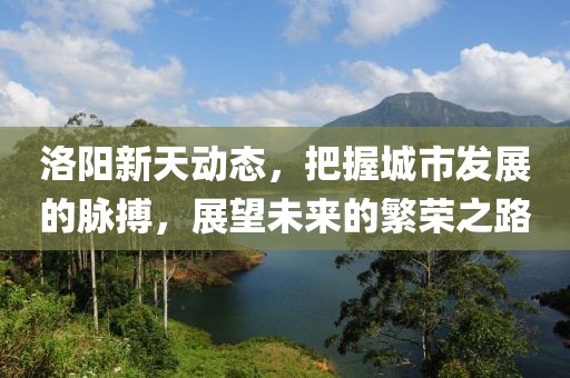 洛陽新天動態(tài)，把握城市發(fā)展的脈搏，展望未來的繁榮之路