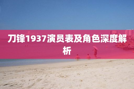 刀鋒1937演員表及角色深度解析