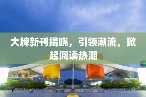 大牌新刊揭曉，引領(lǐng)潮流，掀起閱讀熱潮