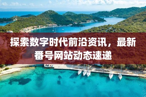 探索數(shù)字時代前沿資訊，最新番號網(wǎng)站動態(tài)速遞
