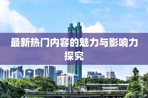 最新熱門(mén)內(nèi)容的魅力與影響力探究