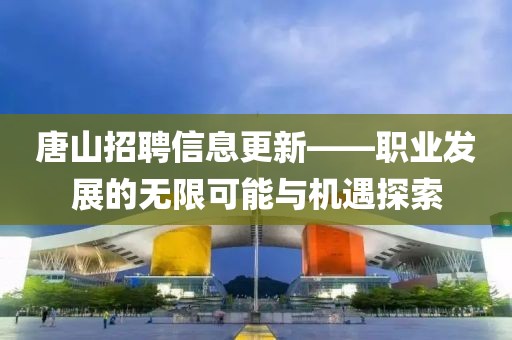 唐山招聘信息更新——職業(yè)發(fā)展的無限可能與機遇探索
