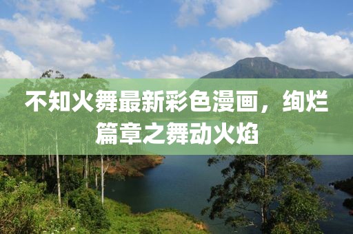 不知火舞最新彩色漫畫，絢爛篇章之舞動火焰