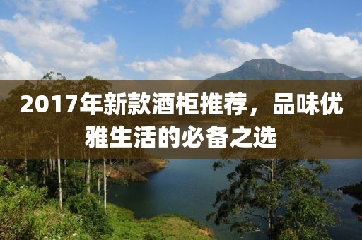 2017年新款酒柜推薦，品味優(yōu)雅生活的必備之選