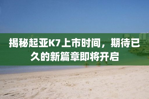 揭秘起亞K7上市時(shí)間，期待已久的新篇章即將開(kāi)啟