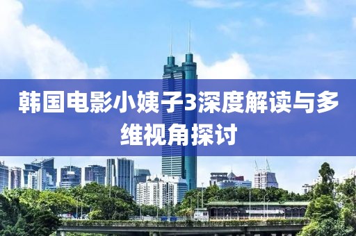 韓國電影小姨子3深度解讀與多維視角探討