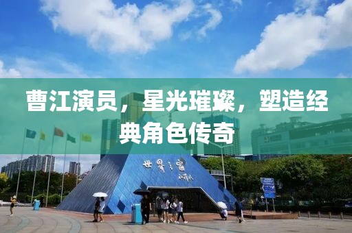 曹江演員，星光璀璨，塑造經(jīng)典角色傳奇