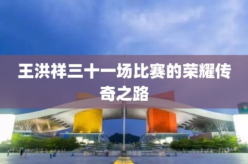 王洪祥三十一場比賽的榮耀傳奇之路