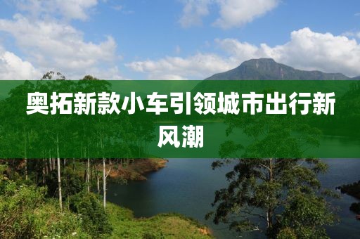 奧拓新款小車引領(lǐng)城市出行新風(fēng)潮