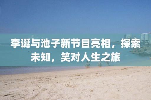 李誕與池子新節(jié)目亮相，探索未知，笑對人生之旅