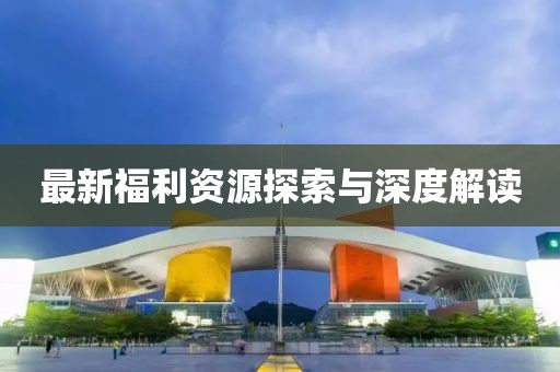 最新福利資源探索與深度解讀