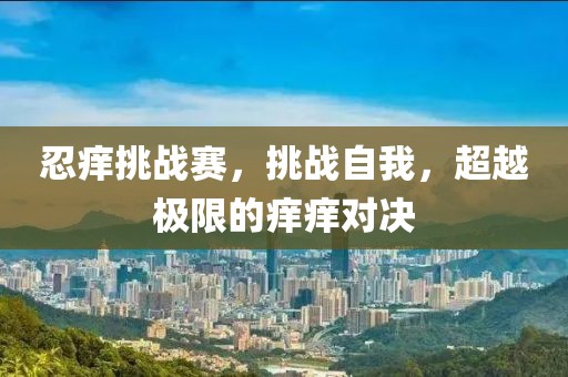 忍癢挑戰(zhàn)賽，挑戰(zhàn)自我，超越極限的癢癢對決