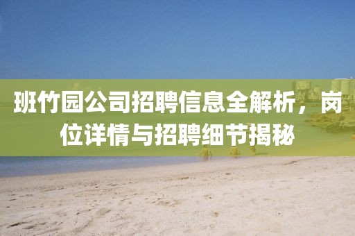 班竹園公司招聘信息全解析，崗位詳情與招聘細(xì)節(jié)揭秘