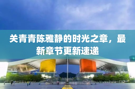 關(guān)青青陳雅靜的時光之章，最新章節(jié)更新速遞