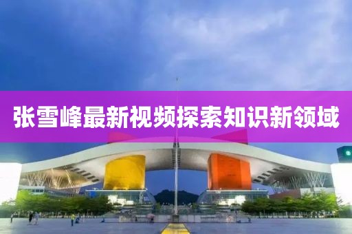張雪峰最新視頻探索知識新領(lǐng)域