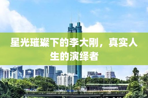 星光璀璨下的李大剛，真實人生的演繹者
