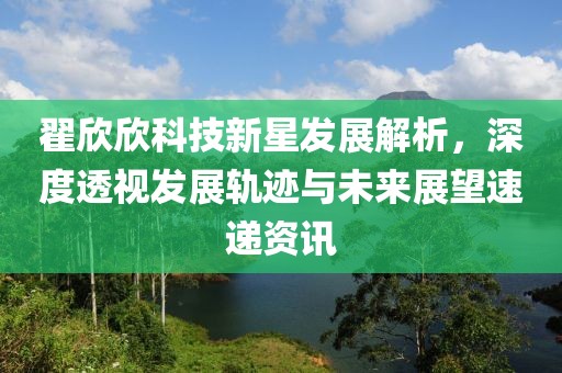 翟欣欣科技新星發(fā)展解析，深度透視發(fā)展軌跡與未來展望速遞資訊