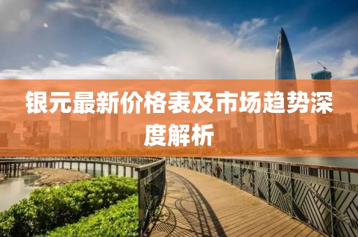 銀元最新價(jià)格表及市場(chǎng)趨勢(shì)深度解析