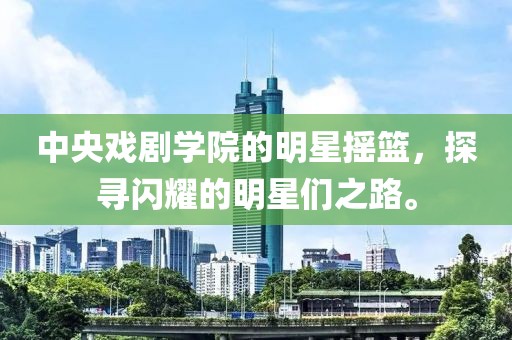 中央戲劇學(xué)院的明星搖籃，探尋閃耀的明星們之路。