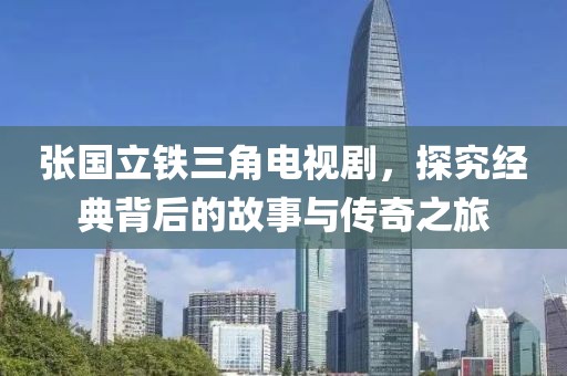 張國(guó)立鐵三角電視劇，探究經(jīng)典背后的故事與傳奇之旅