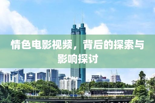 情色電影視頻，背后的探索與影響探討